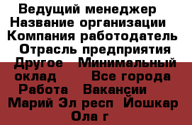 Ведущий менеджер › Название организации ­ Компания-работодатель › Отрасль предприятия ­ Другое › Минимальный оклад ­ 1 - Все города Работа » Вакансии   . Марий Эл респ.,Йошкар-Ола г.